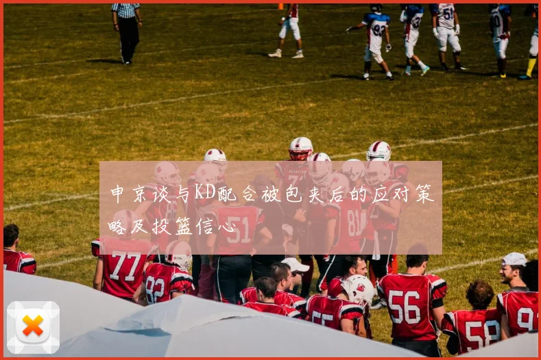 申京谈与KD配合被包夹后的应对策略及投篮信心