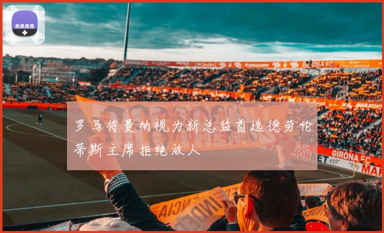 罗马将曼纳视为新总监首选德劳伦蒂斯主席拒绝放人