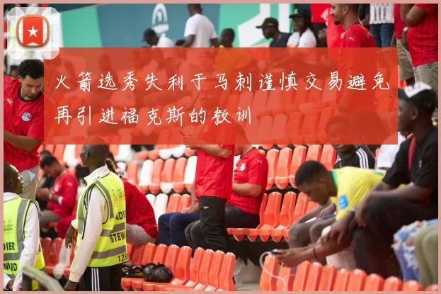 火箭选秀失利于马刺谨慎交易避免再引进福克斯的教训