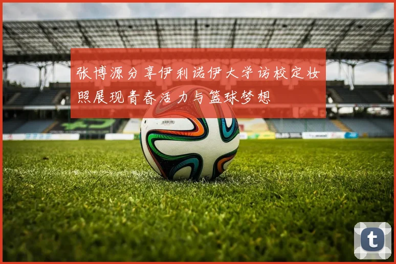 张博源分享伊利诺伊大学访校定妆照展现青春活力与篮球梦想