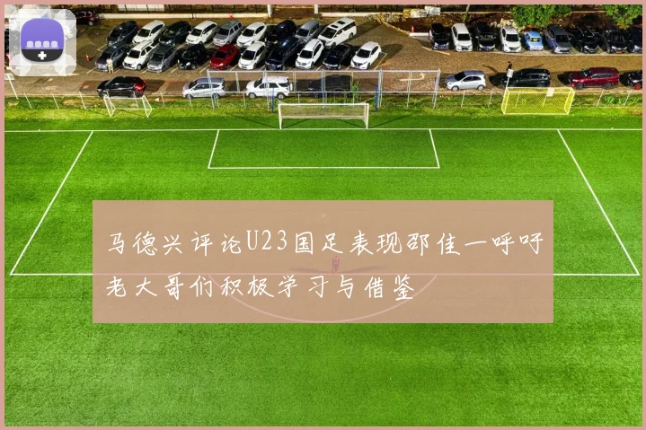 马德兴评论U23国足表现邵佳一呼吁老大哥们积极学习与借鉴