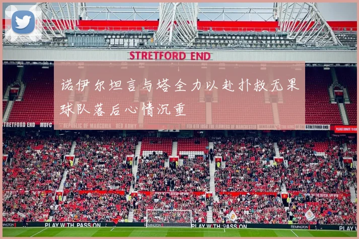 诺伊尔坦言与塔全力以赴扑救无果球队落后心情沉重