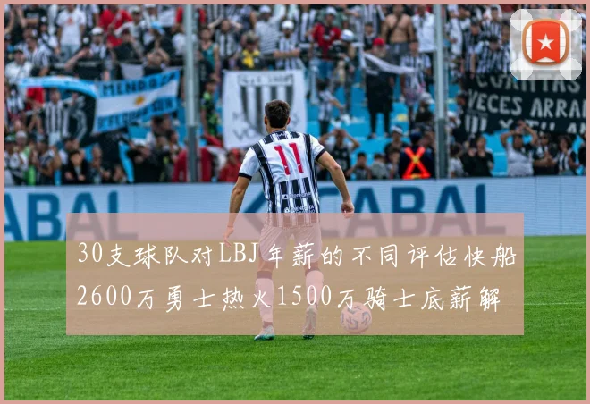 30支球队对LBJ年薪的不同评估快船2600万勇士热火1500万骑士底薪解析