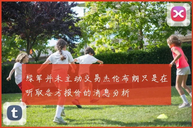 绿军并未主动交易杰伦布朗只是在听取各方报价的消息分析