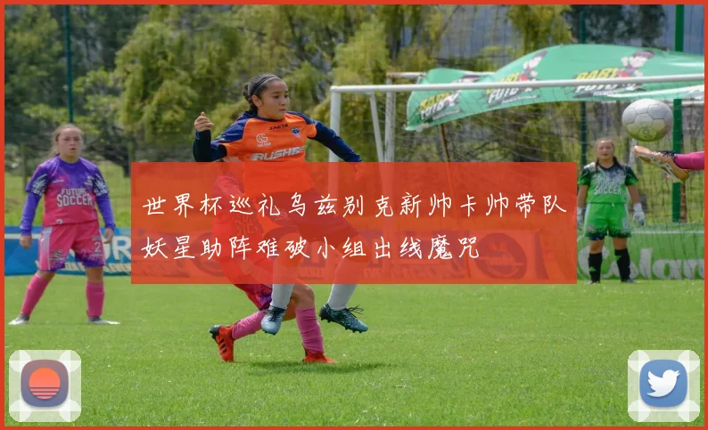 世界杯巡礼乌兹别克新帅卡帅带队妖星助阵难破小组出线魔咒