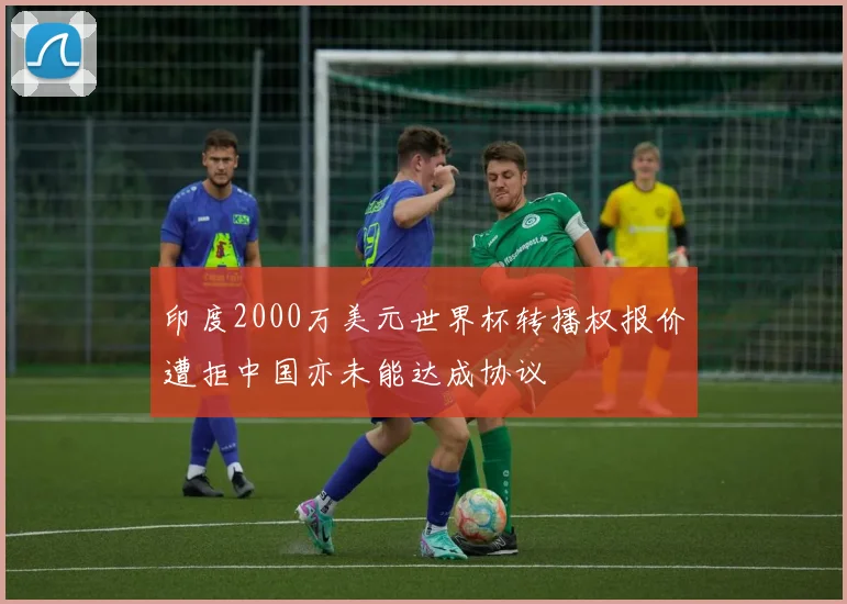 印度2000万美元世界杯转播权报价遭拒中国亦未能达成协议