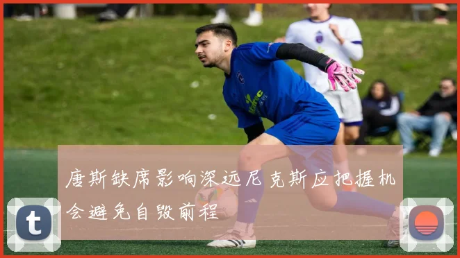 唐斯缺席影响深远尼克斯应把握机会避免自毁前程