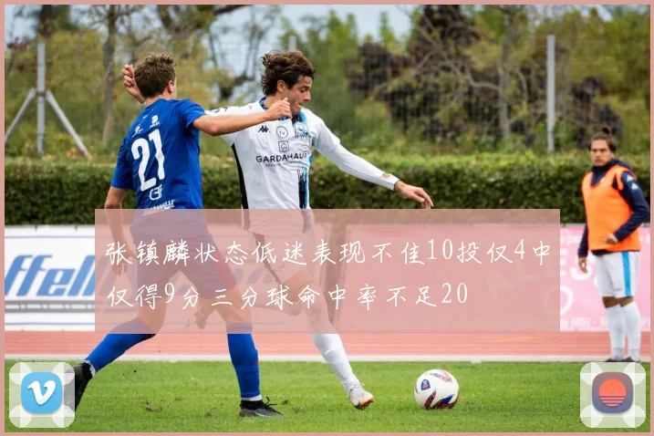 张镇麟状态低迷表现不佳10投仅4中仅得9分三分球命中率不足20