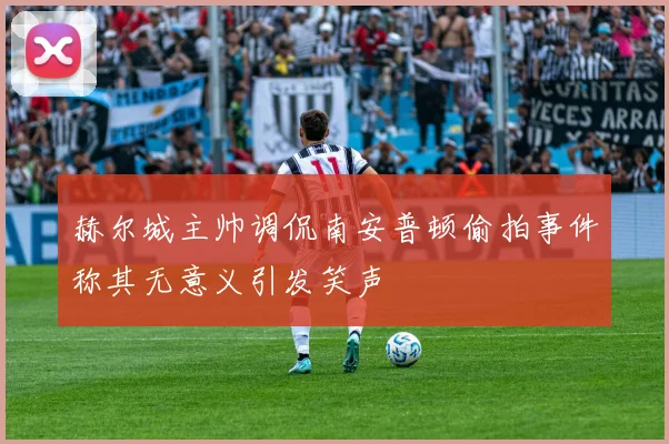 赫尔城主帅调侃南安普顿偷拍事件称其无意义引发笑声