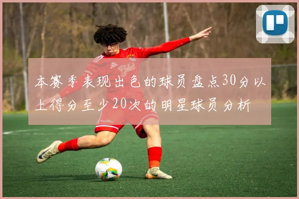 本赛季表现出色的球员盘点30分以上得分至少20次的明星球员分析