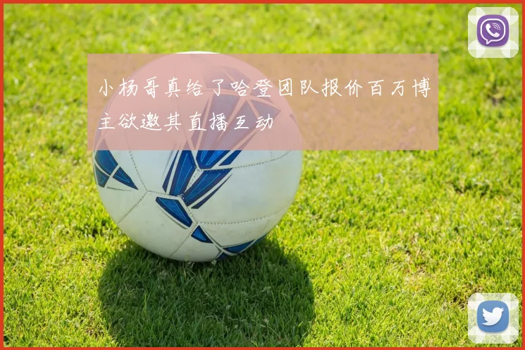 小杨哥真给了哈登团队报价百万博主欲邀其直播互动