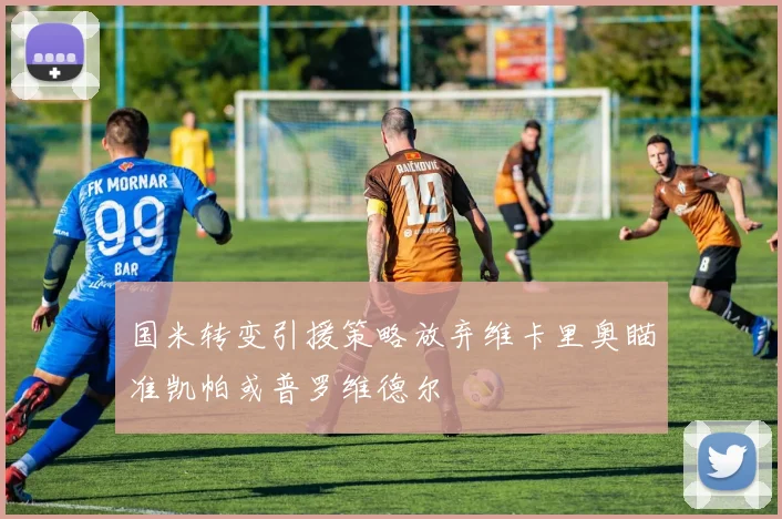 国米转变引援策略放弃维卡里奥瞄准凯帕或普罗维德尔