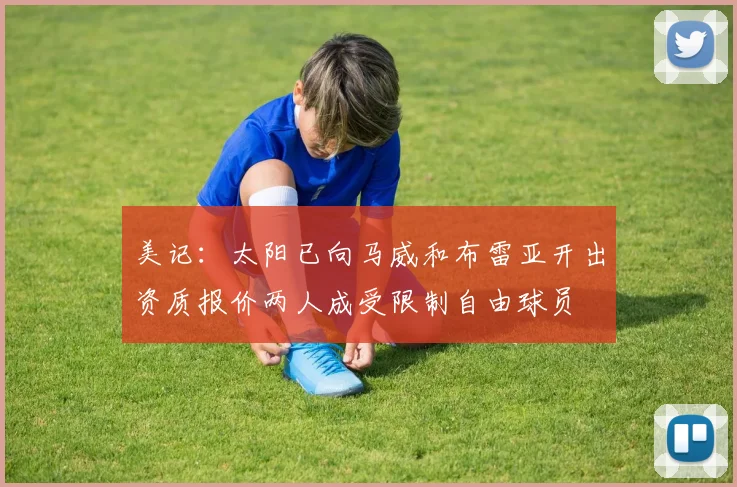 美记：太阳已向马威和布雷亚开出资质报价两人成受限制自由球员