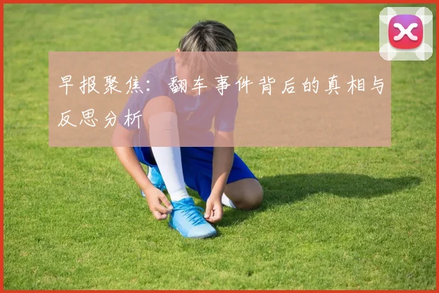 早报聚焦：翻车事件背后的真相与反思分析