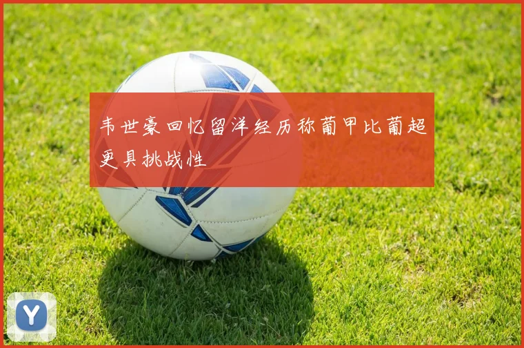 韦世豪回忆留洋经历称葡甲比葡超更具挑战性
