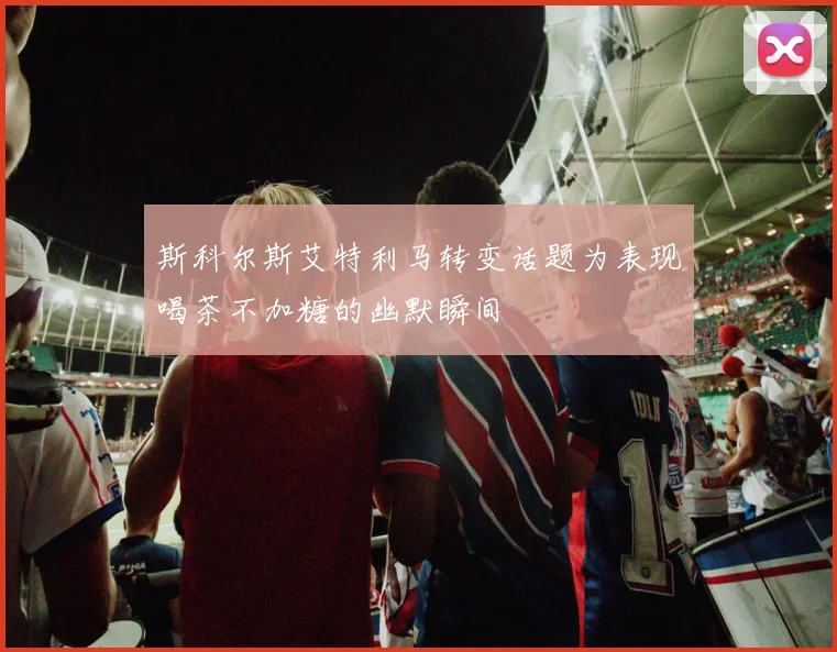 斯科尔斯艾特利马转变话题为表现喝茶不加糖的幽默瞬间