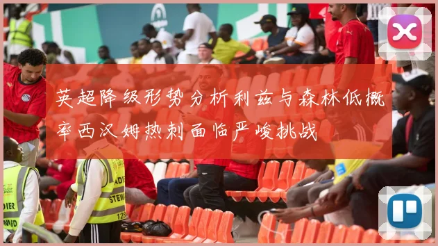 英超降级形势分析利兹与森林低概率西汉姆热刺面临严峻挑战