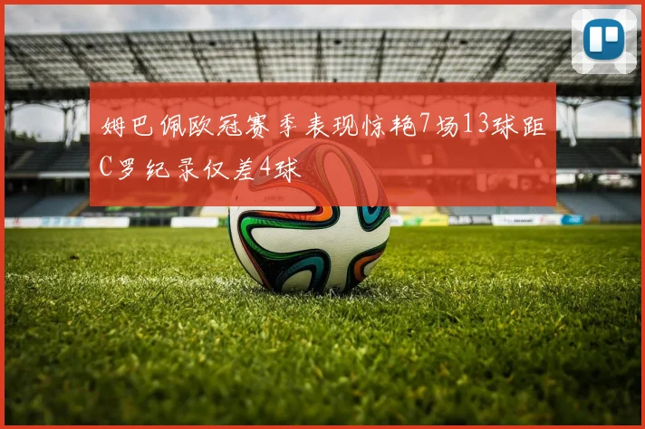 姆巴佩欧冠赛季表现惊艳7场13球距C罗纪录仅差4球